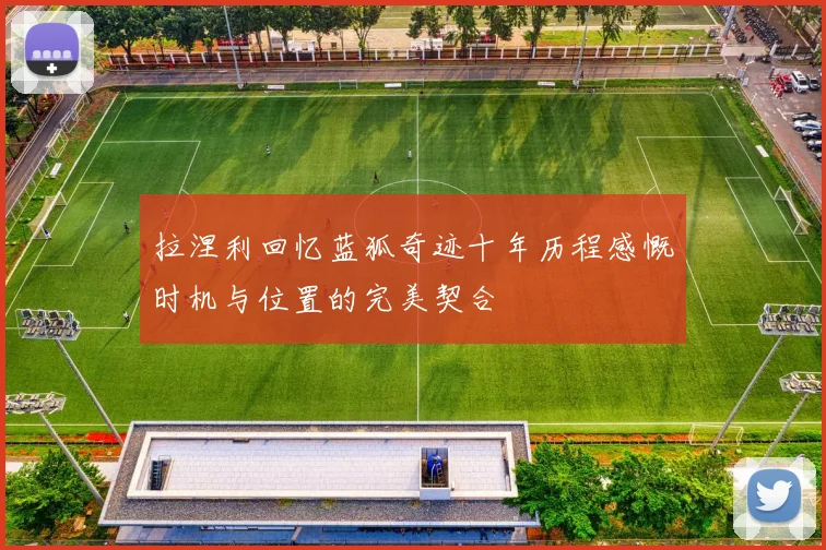 拉涅利回忆蓝狐奇迹十年历程感慨时机与位置的完美契合