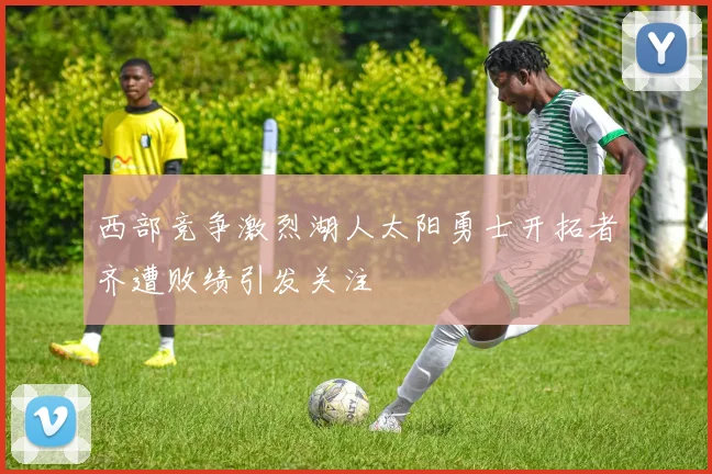 西部竞争激烈湖人太阳勇士开拓者齐遭败绩引发关注