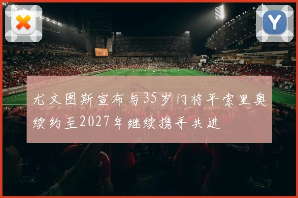 尤文图斯宣布与35岁门将平索里奥续约至2027年继续携手共进