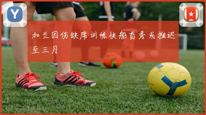 加兰因伤缺席训练快船首秀或推迟至三月
