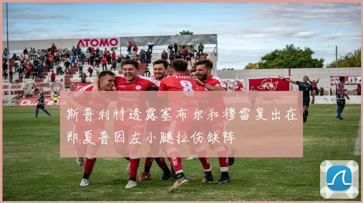 斯普利特透露塞布尔和穆雷复出在即夏普因左小腿拉伤缺阵