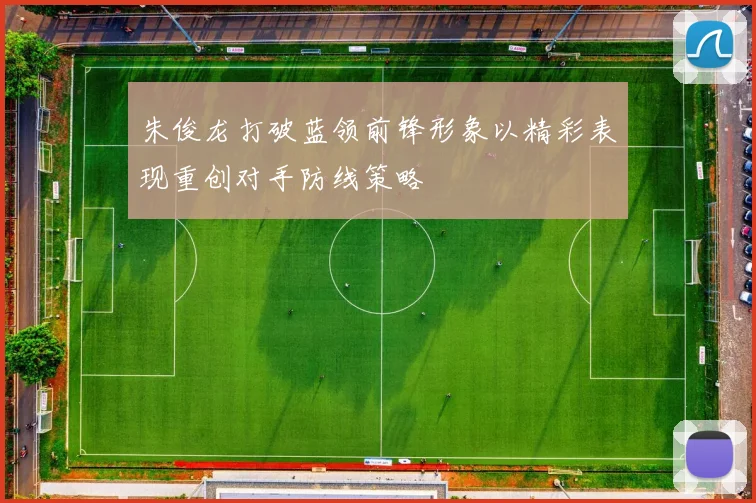 朱俊龙打破蓝领前锋形象以精彩表现重创对手防线策略