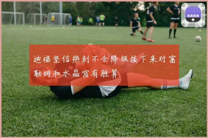 迪福坚信热刺不会降级接下来对富勒姆和水晶宫有胜算