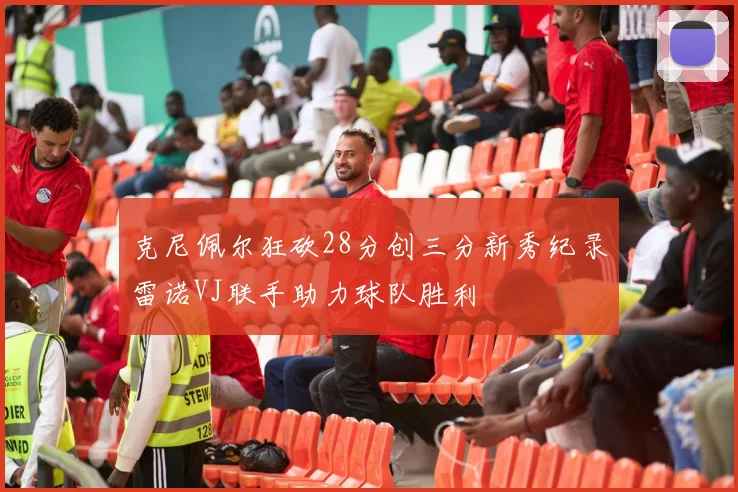 克尼佩尔狂砍28分创三分新秀纪录雷诺VJ联手助力球队胜利