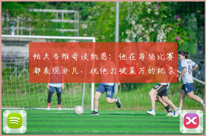 帕夫洛维奇谈凯恩：他在每场比赛都表现非凡，祝他打破莱万的纪录