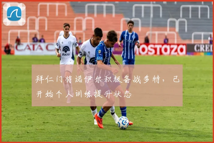 拜仁门将诺伊尔积极备战多特，已开始个人训练提升状态