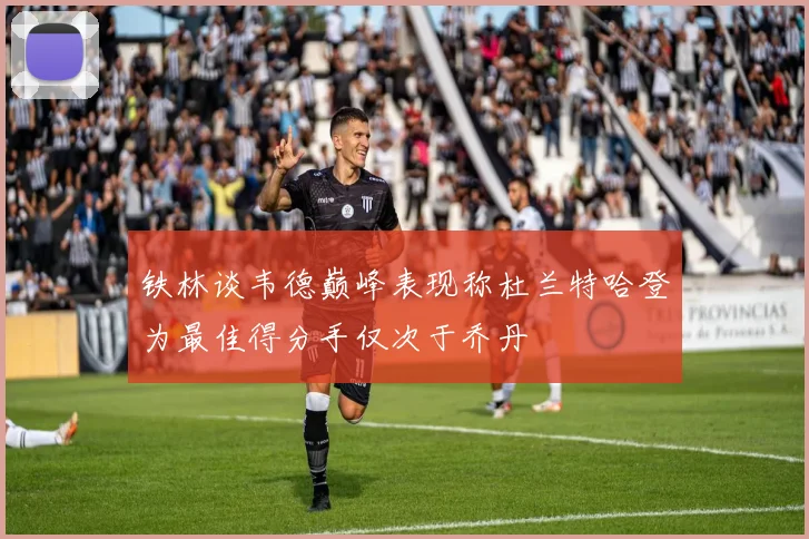 铁林谈韦德巅峰表现称杜兰特哈登为最佳得分手仅次于乔丹