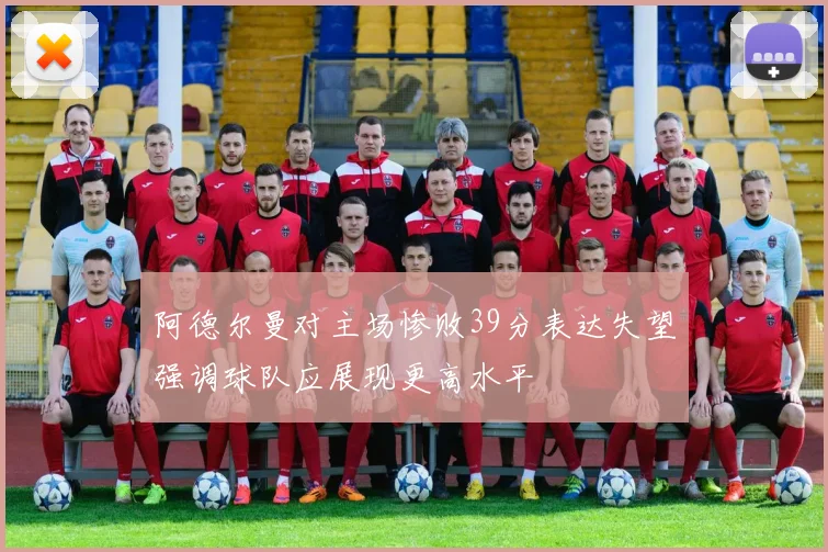 阿德尔曼对主场惨败39分表达失望强调球队应展现更高水平