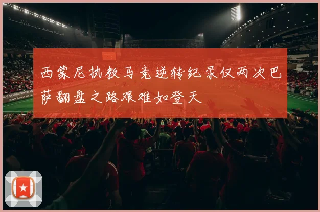 西蒙尼执教马竞逆转纪录仅两次巴萨翻盘之路艰难如登天