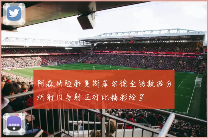 阿森纳险胜曼斯菲尔德全场数据分析射门与射正对比精彩纷呈