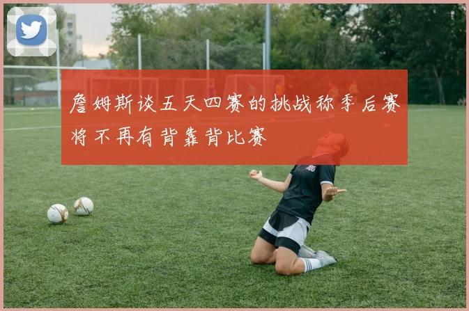 詹姆斯谈五天四赛的挑战称季后赛将不再有背靠背比赛