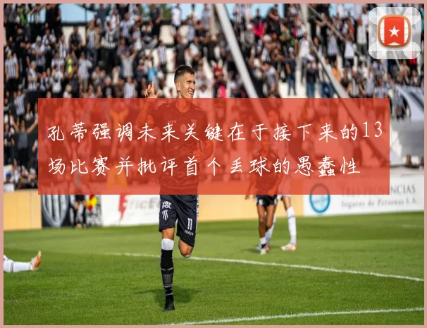 孔蒂强调未来关键在于接下来的13场比赛并批评首个丢球的愚蠢性