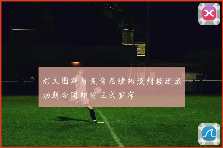 尤文图斯与麦肯尼续约谈判接近成功新合同即将正式宣布