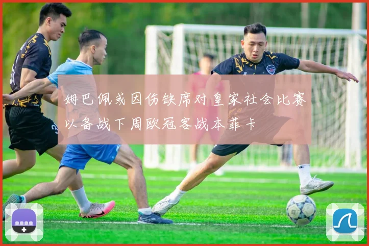 姆巴佩或因伤缺席对皇家社会比赛以备战下周欧冠客战本菲卡