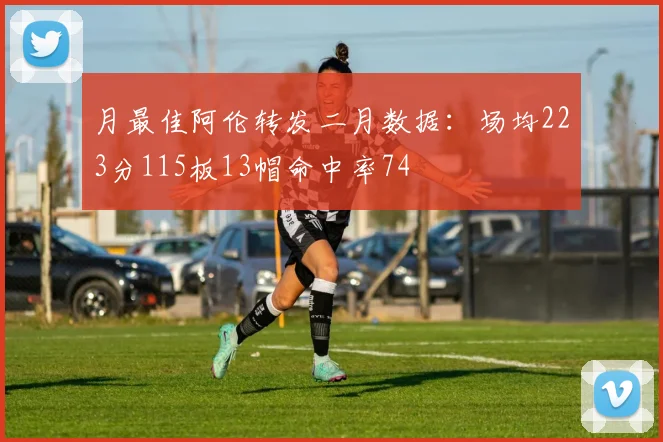 月最佳阿伦转发二月数据：场均223分115板13帽命中率74